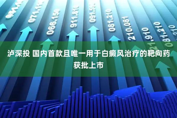 泸深投 国内首款且唯一用于白癜风治疗的靶向药获批上市