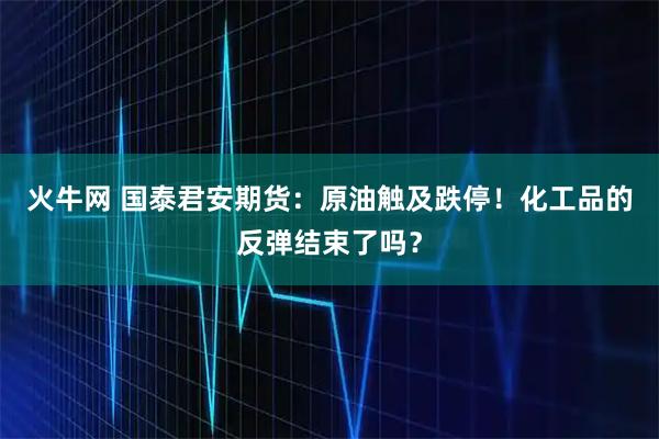 火牛网 国泰君安期货：原油触及跌停！化工品的反弹结束了吗？