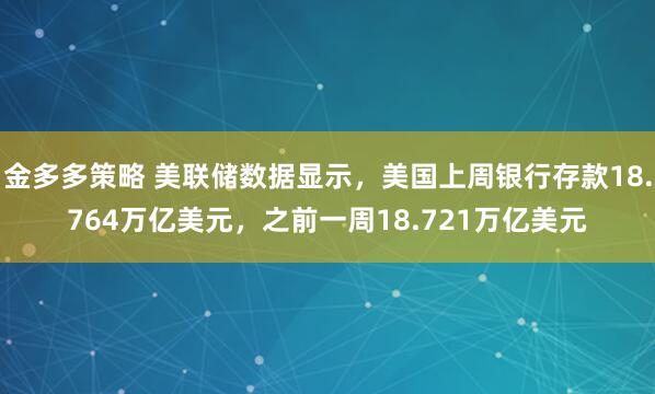 金多多策略 美联储数据显示，美国上周银行存款18.764万亿美元，之前一周18.721万亿美元