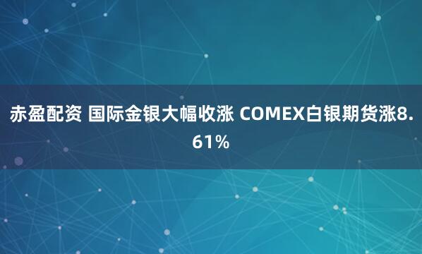 赤盈配资 国际金银大幅收涨 COMEX白银期货涨8.61%