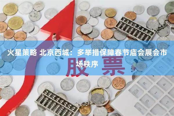 火星策略 北京西城：多举措保障春节庙会展会市场秩序