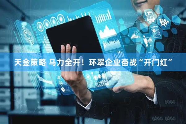 天金策略 马力全开！环翠企业奋战“开门红”