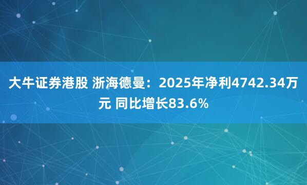 大牛证券港股 浙海德曼：2025年净利4742.34万元 同比增长83.6%