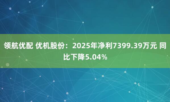 领航优配 优机股份：2025年净利7399.39万元 同比下降5.04%