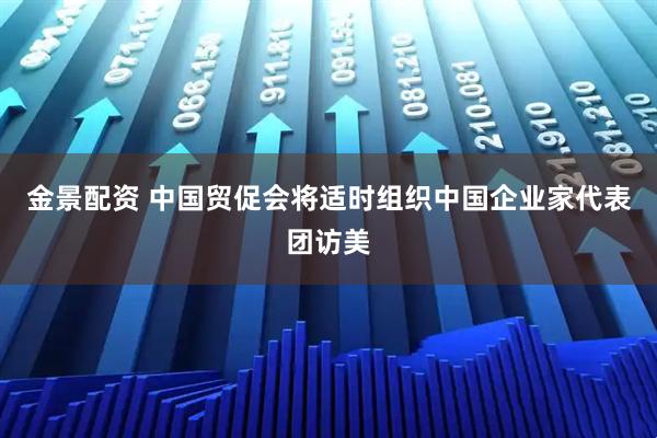 金景配资 中国贸促会将适时组织中国企业家代表团访美