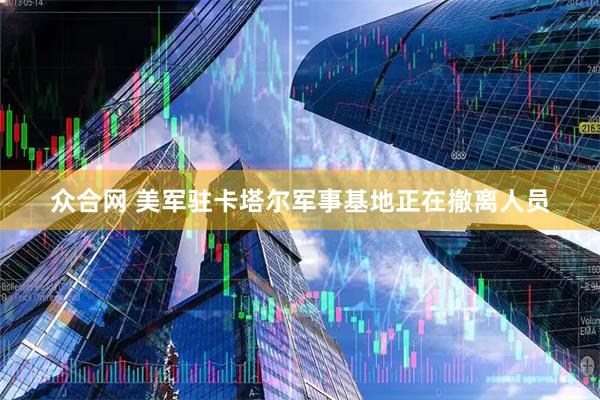 众合网 美军驻卡塔尔军事基地正在撤离人员
