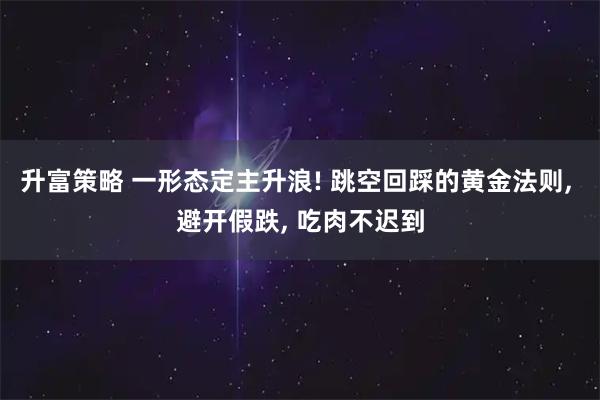 升富策略 一形态定主升浪! 跳空回踩的黄金法则, 避开假跌, 吃肉不迟到