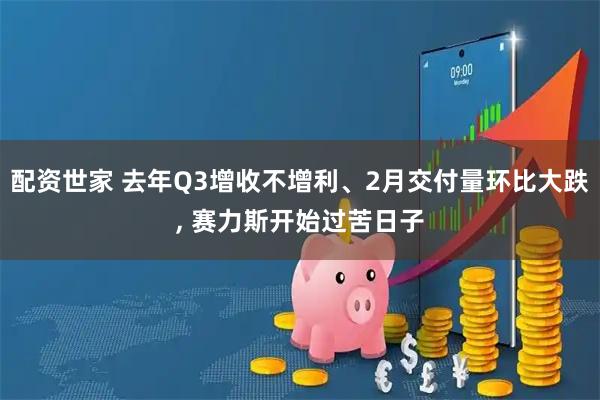 配资世家 去年Q3增收不增利、2月交付量环比大跌, 赛力斯开始过苦日子