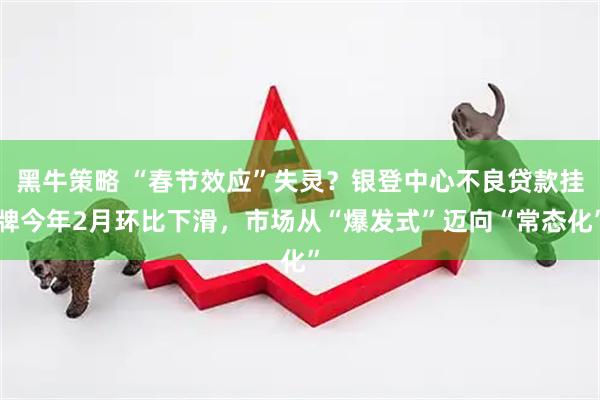 黑牛策略 “春节效应”失灵？银登中心不良贷款挂牌今年2月环比下滑，市场从“爆发式”迈向“常态化”