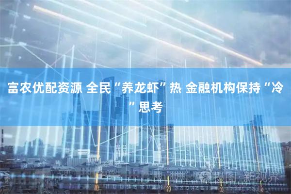 富农优配资源 全民“养龙虾”热 金融机构保持“冷”思考