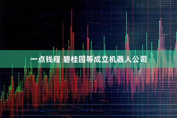 一点钱程 碧桂园等成立机器人公司