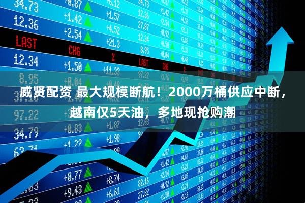 威贤配资 最大规模断航！2000万桶供应中断，越南仅5天油，多地现抢购潮