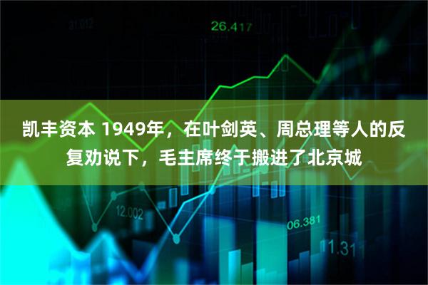 凯丰资本 1949年，在叶剑英、周总理等人的反复劝说下，毛主席终于搬进了北京城