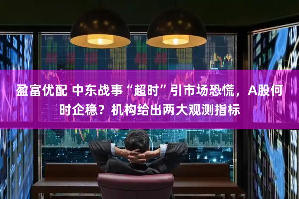 盈富优配 中东战事“超时”引市场恐慌，A股何时企稳？机构给出两大观测指标