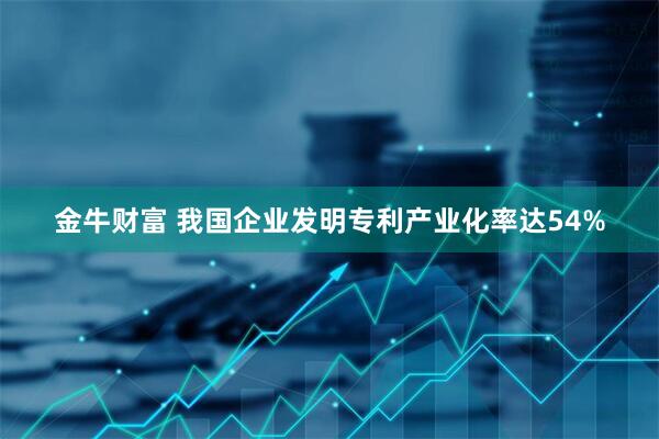 金牛财富 我国企业发明专利产业化率达54%