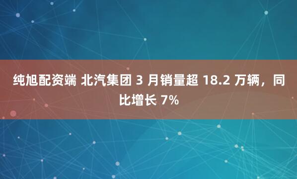 纯旭配资端 北汽集团 3 月销量超 18.2 万辆，同比增长 7%