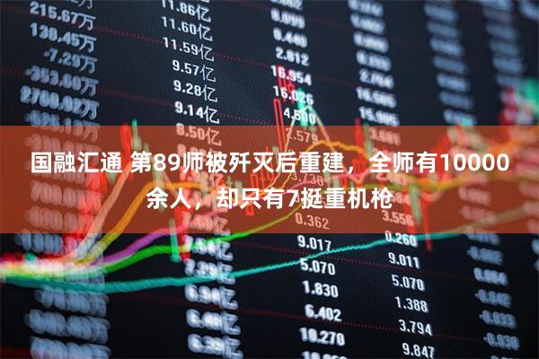 国融汇通 第89师被歼灭后重建，全师有10000余人，却只有7挺重机枪