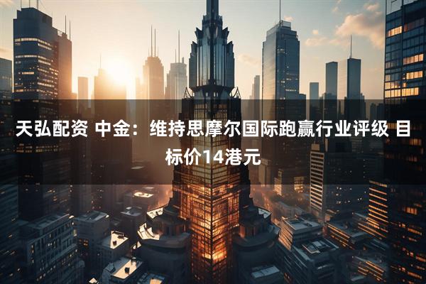 天弘配资 中金：维持思摩尔国际跑赢行业评级 目标价14港元