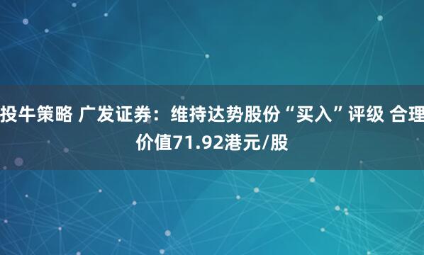 投牛策略 广发证券：维持达势股份“买入”评级 合理价值71.92港元/股