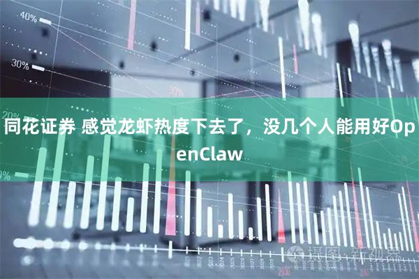 同花证券 感觉龙虾热度下去了，没几个人能用好OpenClaw